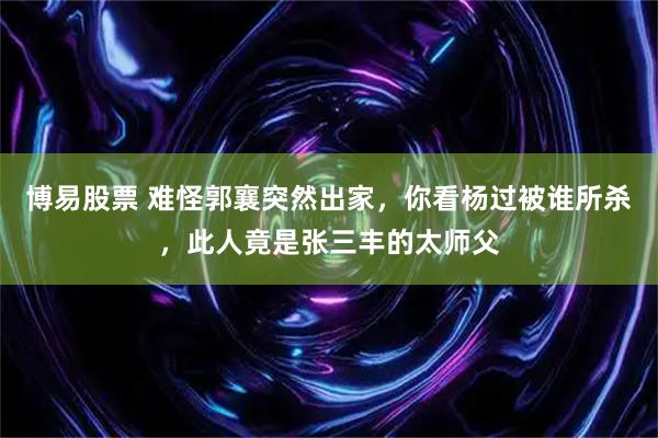 博易股票 难怪郭襄突然出家，你看杨过被谁所杀，此人竟是张三丰的太师父