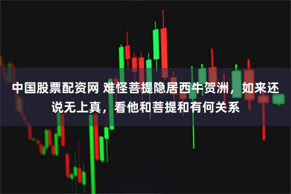 中国股票配资网 难怪菩提隐居西牛贺洲，如来还说无上真，看他和菩提和有何关系