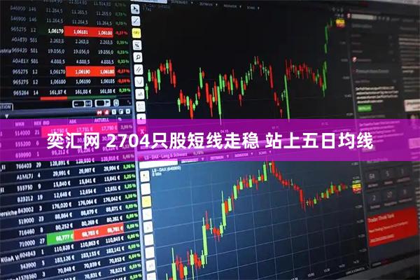 奕汇网 2704只股短线走稳 站上五日均线