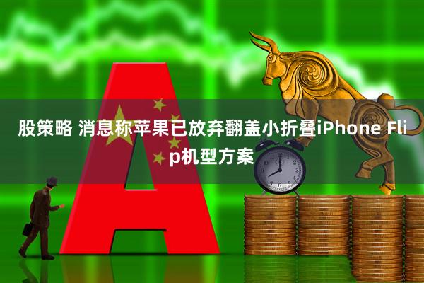 股策略 消息称苹果已放弃翻盖小折叠iPhone Flip机型方案