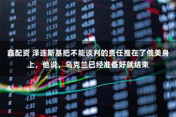 鑫配资 泽连斯基把不能谈判的责任推在了俄美身上，他说，乌克兰已经准备好就结束