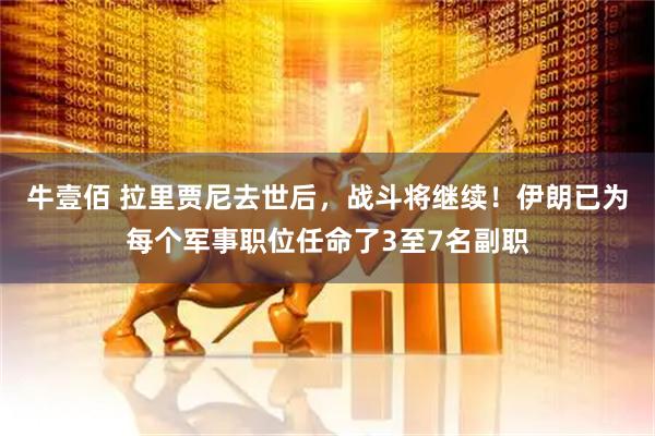 牛壹佰 拉里贾尼去世后，战斗将继续！伊朗已为每个军事职位任命了3至7名副职