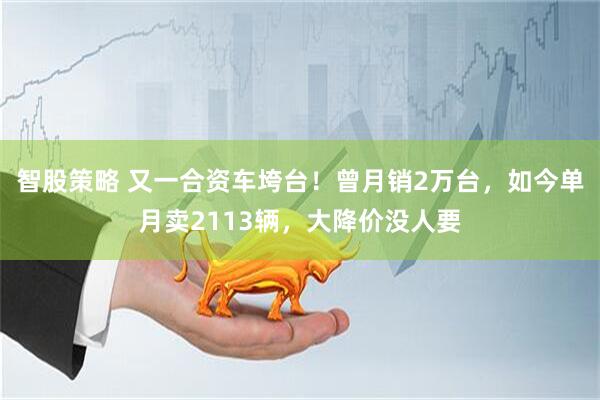 智股策略 又一合资车垮台！曾月销2万台，如今单月卖2113辆，大降价没人要