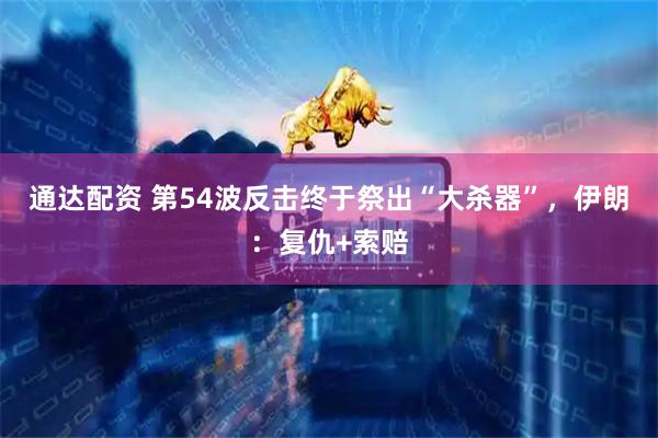 通达配资 第54波反击终于祭出“大杀器”，伊朗：复仇+索赔