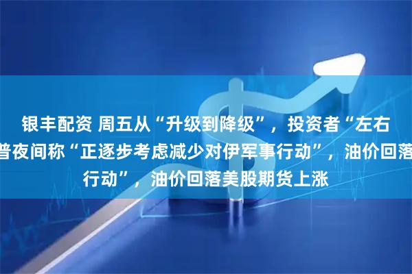 银丰配资 周五从“升级到降级”，投资者“左右打脸”！特朗普夜间称“正逐步考虑减少对伊军事行动”，油价回落美股期货上涨