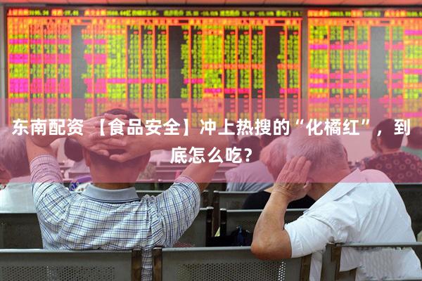 东南配资 【食品安全】冲上热搜的“化橘红”，到底怎么吃？