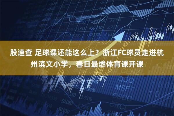 股速查 足球课还能这么上？浙江FC球员走进杭州滨文小学，春日最燃体育课开课