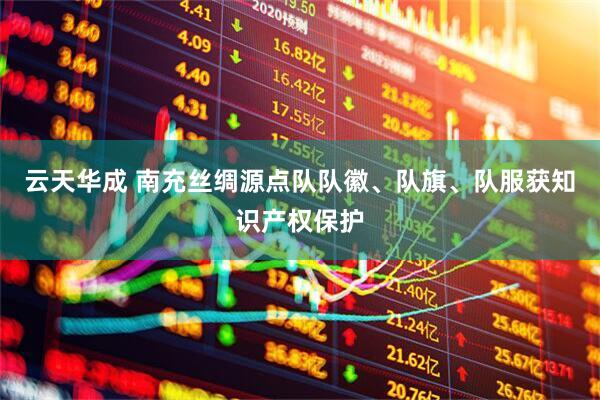 云天华成 南充丝绸源点队队徽、队旗、队服获知识产权保护