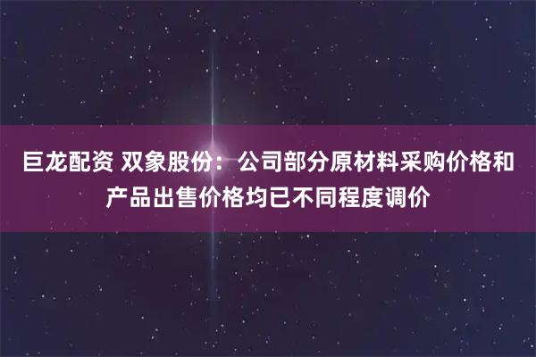 巨龙配资 双象股份：公司部分原材料采购价格和产品出售价格均已不同程度调价