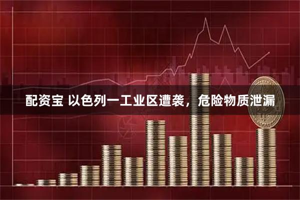 配资宝 以色列一工业区遭袭，危险物质泄漏