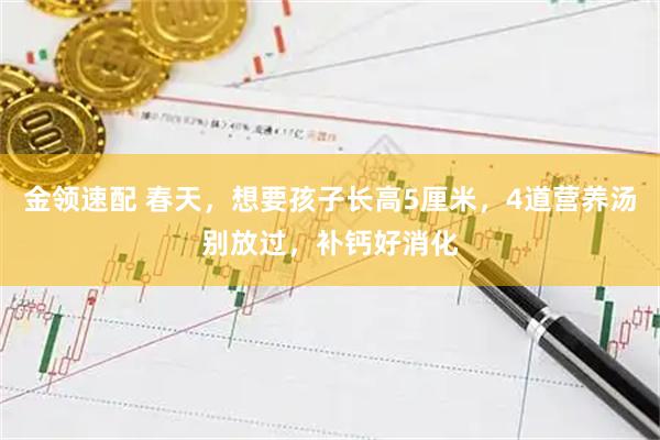 金领速配 春天，想要孩子长高5厘米，4道营养汤别放过，补钙好消化