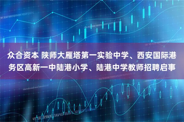 众合资本 陕师大雁塔第一实验中学、西安国际港务区高新一中陆港小学、陆港中学教师招聘启事