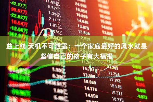 益上线 天机不可泄露：一个家庭最好的风水就是坚信自己的孩子有大福报