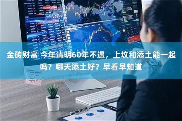 金砖财富 今年清明60年不遇，上坟和添土能一起吗？哪天添土好？早看早知道
