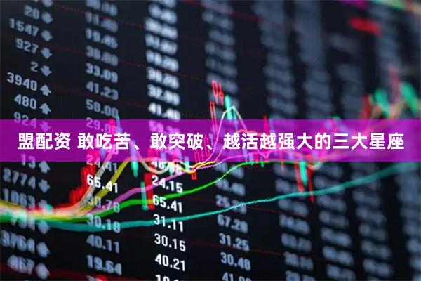 盟配资 敢吃苦、敢突破、越活越强大的三大星座