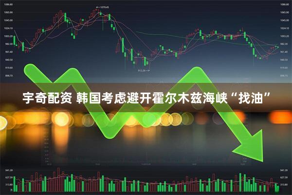 宇奇配资 韩国考虑避开霍尔木兹海峡“找油”