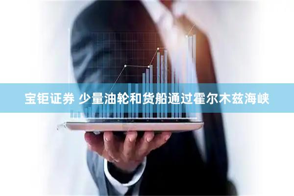 宝钜证券 少量油轮和货船通过霍尔木兹海峡