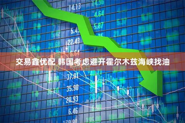 交易鑫优配 韩国考虑避开霍尔木兹海峡找油