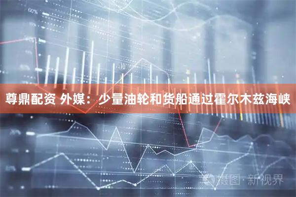 尊鼎配资 外媒：少量油轮和货船通过霍尔木兹海峡