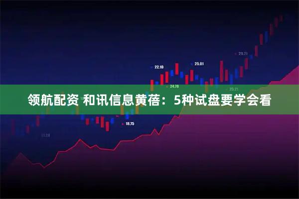 领航配资 和讯信息黄蓓：5种试盘要学会看