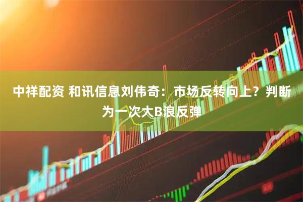 中祥配资 和讯信息刘伟奇：市场反转向上？判断为一次大B浪反弹