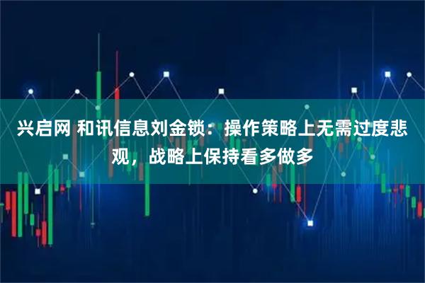兴启网 和讯信息刘金锁：操作策略上无需过度悲观，战略上保持看多做多