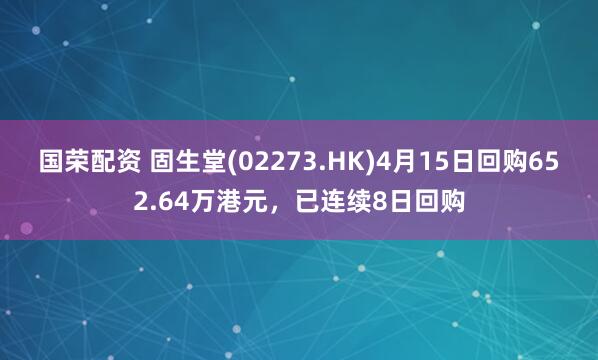 国荣配资 固生堂(02273.HK)4月15日回购652.64万港元，已连续8日回购