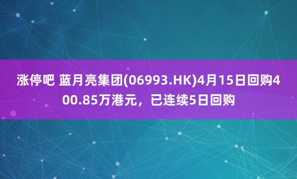 涨停吧 蓝月亮集团(06993.HK)4月15日回购400.85万港元,已连续5日回购