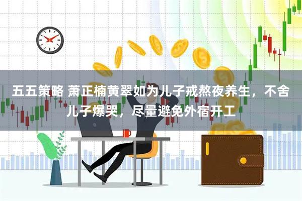 五五策略 萧正楠黄翠如为儿子戒熬夜养生，不舍儿子爆哭，尽量避免外宿开工