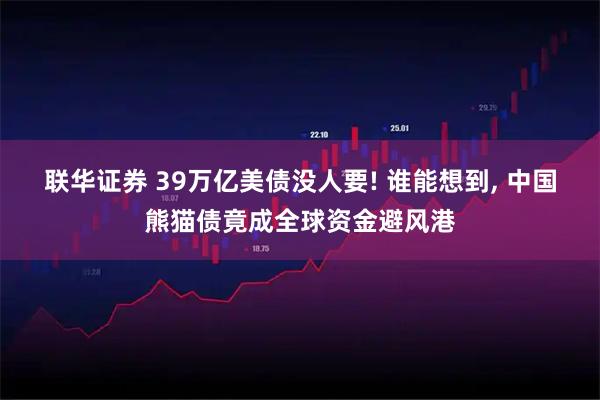 联华证券 39万亿美债没人要! 谁能想到, 中国熊猫债竟成全球资金避风港