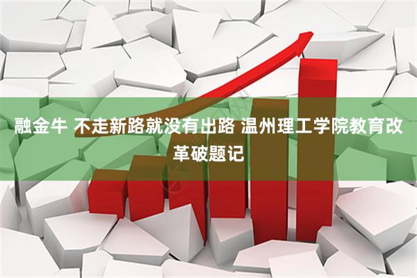 融金牛 不走新路就没有出路 温州理工学院教育改革破题记