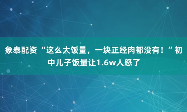 象泰配资 “这么大饭量，一块正经肉都没有！”初中儿子饭量让1.6w人怒了