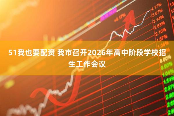 51我也要配资 我市召开2026年高中阶段学校招生工作会议