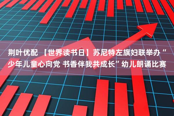 荆叶优配 【世界读书日】苏尼特左旗妇联举办“少年儿童心向党 书香伴我共成长”幼儿朗诵比赛