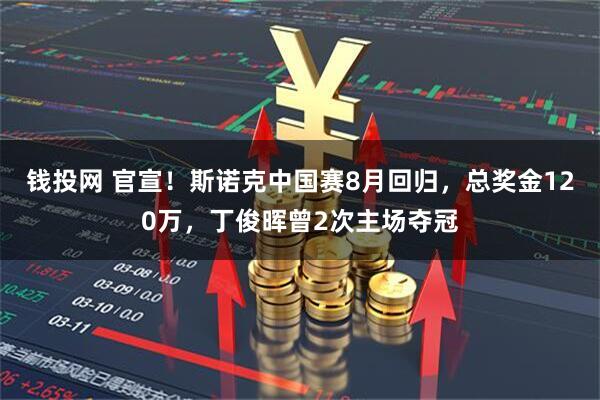 钱投网 官宣！斯诺克中国赛8月回归，总奖金120万，丁俊晖曾2次主场夺冠