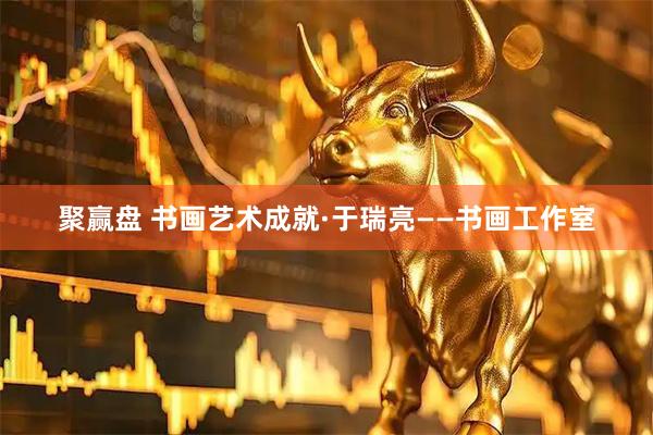 聚赢盘 书画艺术成就·于瑞亮——书画工作室