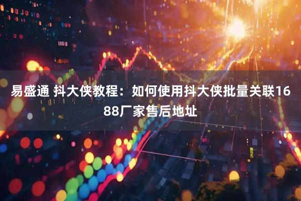 易盛通 抖大侠教程：如何使用抖大侠批量关联1688厂家售后地址