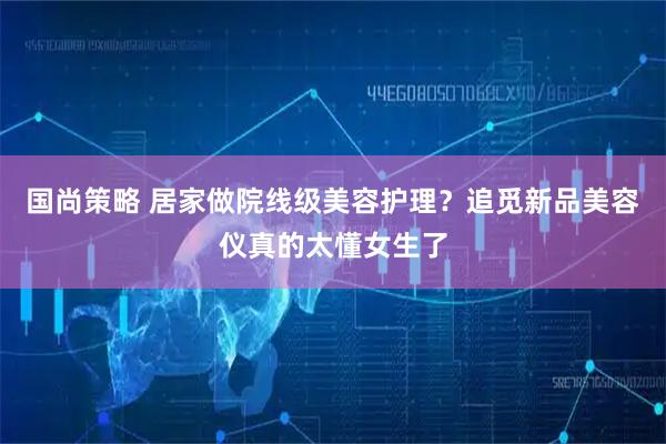 国尚策略 居家做院线级美容护理？追觅新品美容仪真的太懂女生了