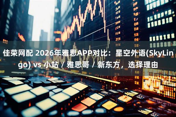 佳荣网配 2026年雅思APP对比：星空外语(SkyLingo) vs 小站 / 雅思哥 / 新东方，选择理由