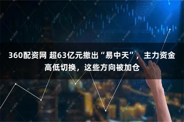 360配资网 超63亿元撤出“易中天”，主力资金高低切换，这些方向被加仓