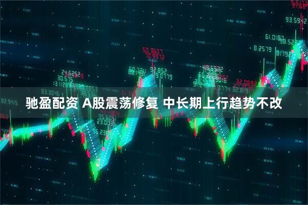 驰盈配资 A股震荡修复 中长期上行趋势不改