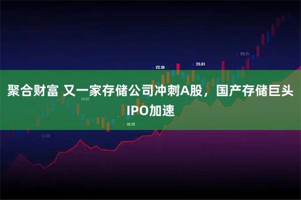 聚合财富 又一家存储公司冲刺A股，国产存储巨头IPO加速