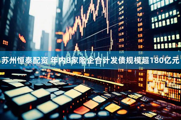 苏州恒泰配资 年内8家险企合计发债规模超180亿元