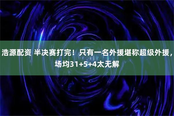 浩源配资 半决赛打完！只有一名外援堪称超级外援，场均31+5+4太无解
