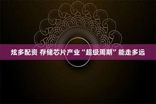 炫多配资 存储芯片产业“超级周期”能走多远