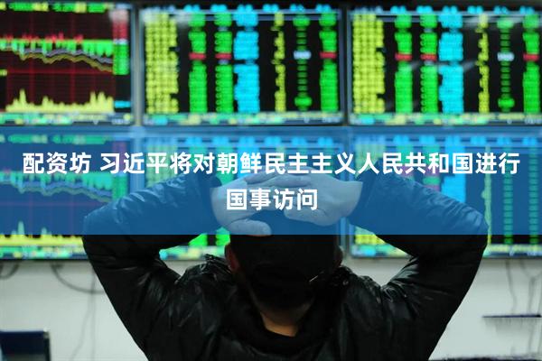 配资坊 习近平将对朝鲜民主主义人民共和国进行国事访问