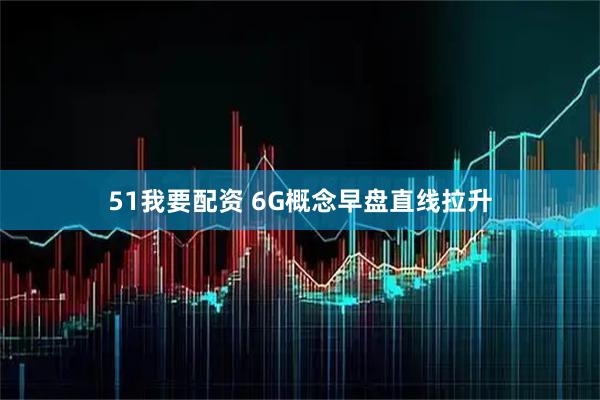 51我要配资 6G概念早盘直线拉升
