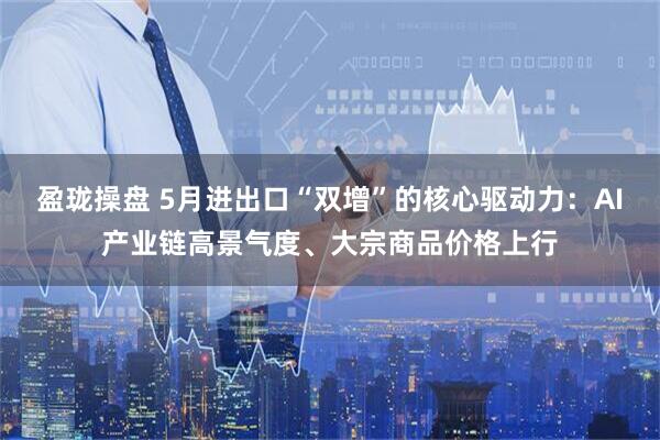盈珑操盘 5月进出口“双增”的核心驱动力：AI产业链高景气度、大宗商品价格上行