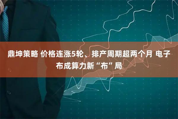 鼎坤策略 价格连涨5轮、排产周期超两个月 电子布成算力新“布”局