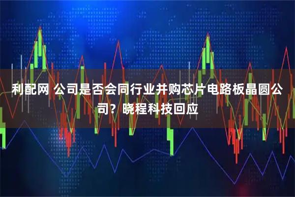 利配网 公司是否会同行业并购芯片电路板晶圆公司？晓程科技回应